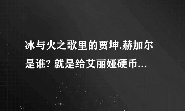 冰与火之歌里的贾坤.赫加尔是谁? 就是给艾丽娅硬币的那人.