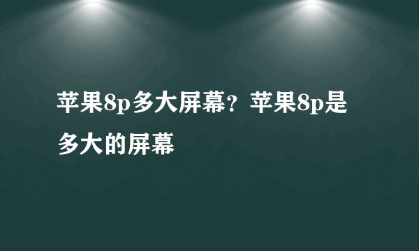 苹果8p多大屏幕？苹果8p是多大的屏幕