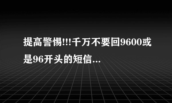 提高警惕!!!千万不要回9600或是96开头的短信和电话以免上当受骗!!!!!!
