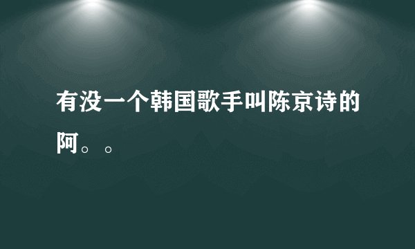 有没一个韩国歌手叫陈京诗的阿。。