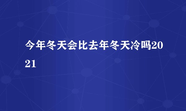 今年冬天会比去年冬天冷吗2021