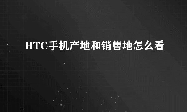 HTC手机产地和销售地怎么看