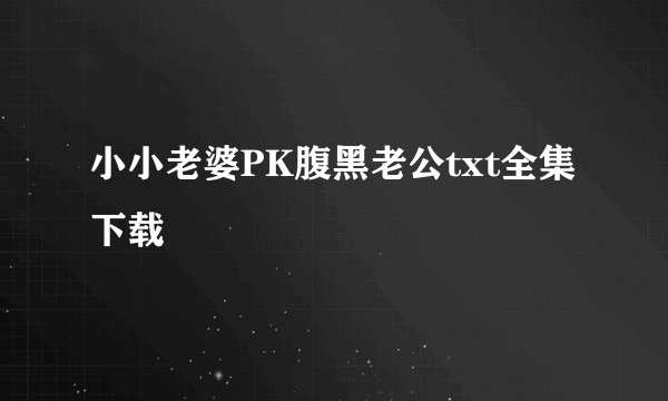 小小老婆PK腹黑老公txt全集下载