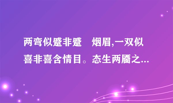 两弯似蹙非蹙罥烟眉,一双似喜非喜含情目。态生两靥之愁,娇袭一身之病意思