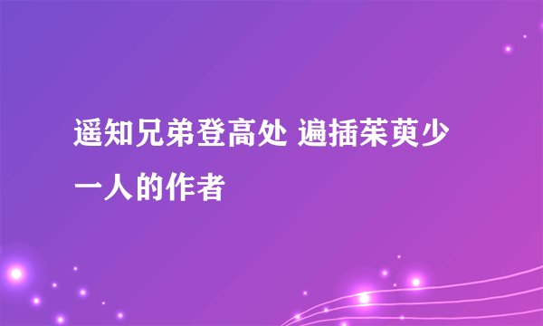 遥知兄弟登高处 遍插茱萸少一人的作者