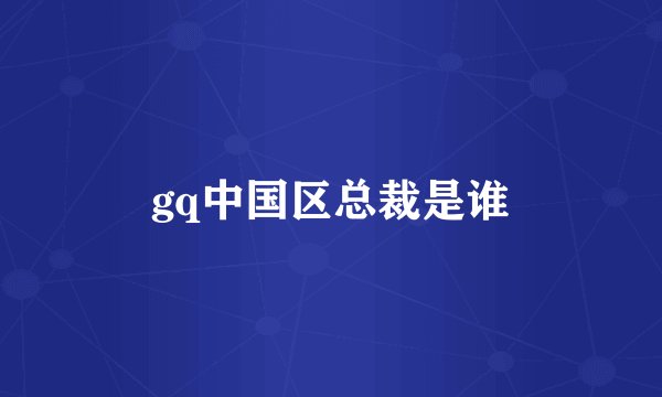 gq中国区总裁是谁