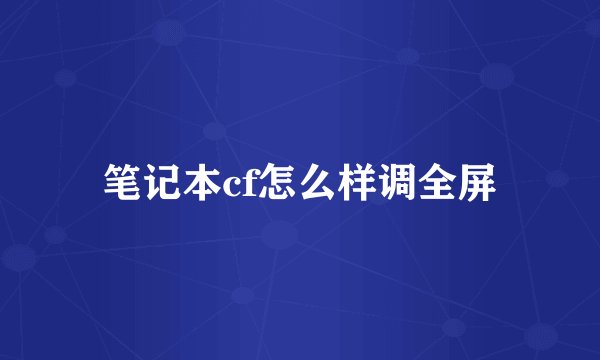 笔记本cf怎么样调全屏