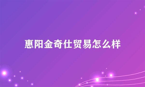 惠阳金奇仕贸易怎么样