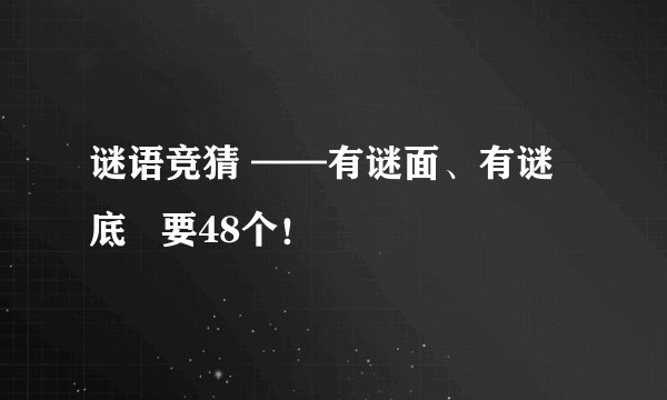 谜语竞猜 ——有谜面、有谜底   要48个！