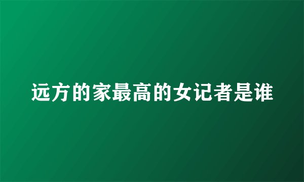 远方的家最高的女记者是谁