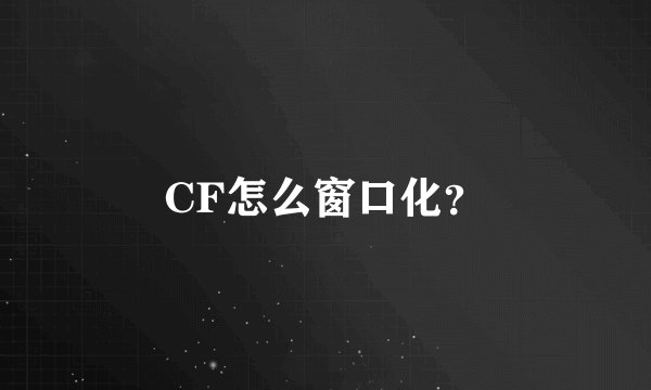 CF怎么窗口化？