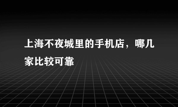 上海不夜城里的手机店，哪几家比较可靠