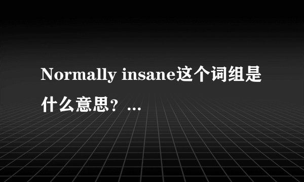 Normally insane这个词组是什么意思？怎么读...