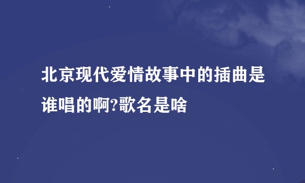 北京现代爱情故事中的插曲是谁唱的啊?歌名是啥