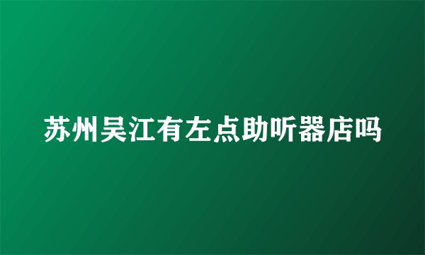 苏州吴江有左点助听器店吗