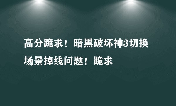 高分跪求！暗黑破坏神3切换场景掉线问题！跪求