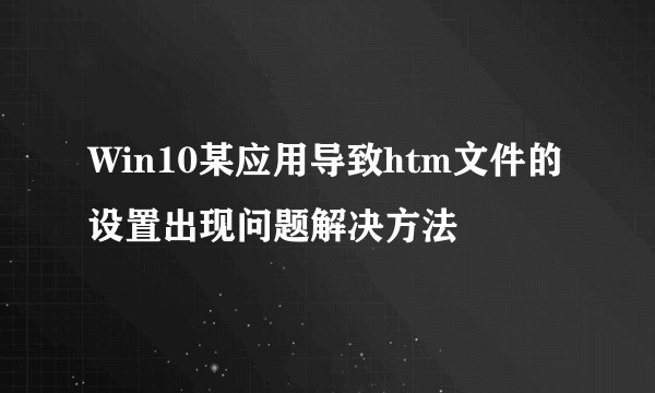 Win10某应用导致htm文件的设置出现问题解决方法