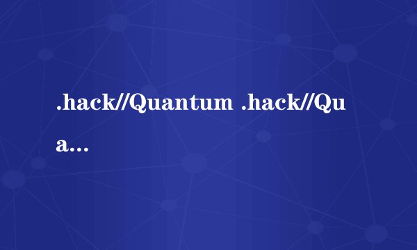 .hack//Quantum .hack//Quantum .hack//Roots /.hack//根源 Hack//SIGN 骇客时空