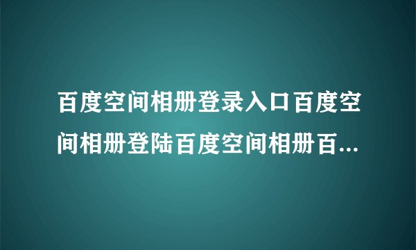 百度空间相册登录入口百度空间相册登陆百度空间相册百度空间相册在哪