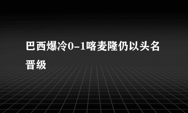 巴西爆冷0-1喀麦隆仍以头名晋级