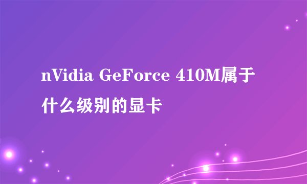 nVidia GeForce 410M属于什么级别的显卡