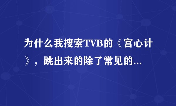 为什么我搜索TVB的《宫心计》，跳出来的除了常见的那一版本，居然还有另外一个版本，而且连视频都有。