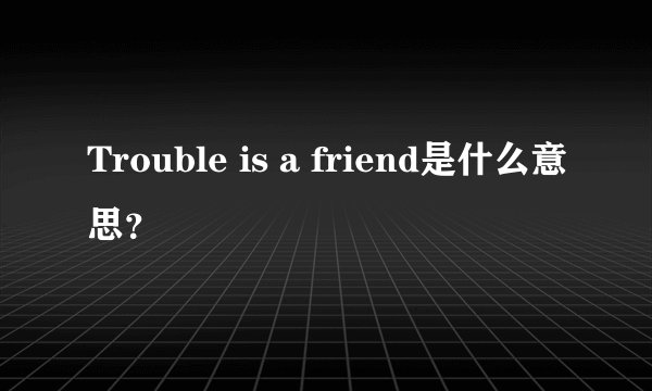 Trouble is a friend是什么意思？