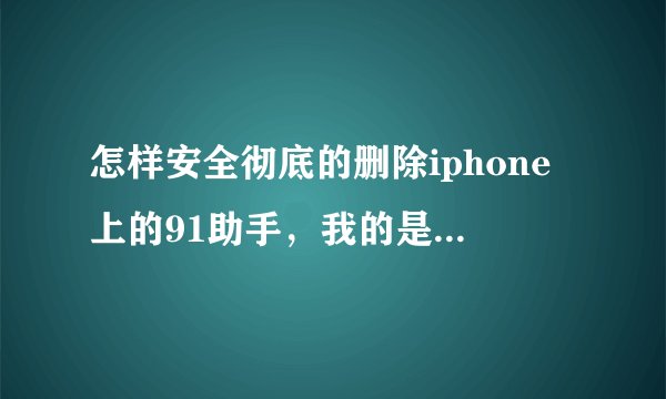 怎样安全彻底的删除iphone上的91助手，我的是5.11完美越狱。