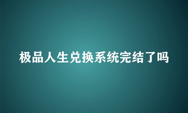 极品人生兑换系统完结了吗