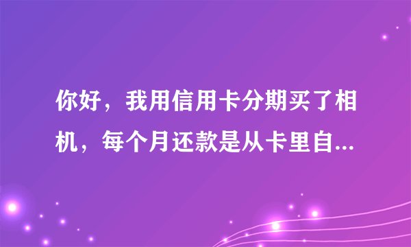 你好，我用信用卡分期买了相机，每个月还款是从卡里自动扣的，可是为