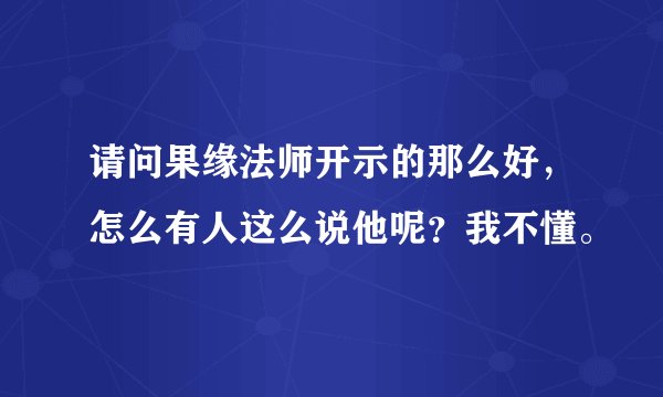 请问果缘法师开示的那么好，怎么有人这么说他呢？我不懂。