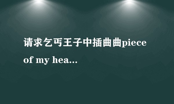 请求乞丐王子中插曲曲piece of my heart的汉语大意！