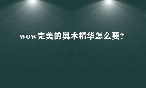 wow完美的奥术精华怎么要？
