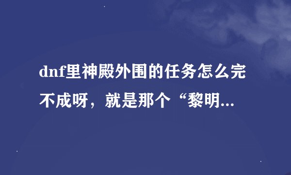 dnf里神殿外围的任务怎么完不成呀，就是那个“黎明之预言书”
