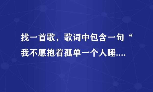 找一首歌，歌词中包含一句“我不愿抱着孤单一个人睡......想你会在那一条街，听那段音乐。。。”谢了！！