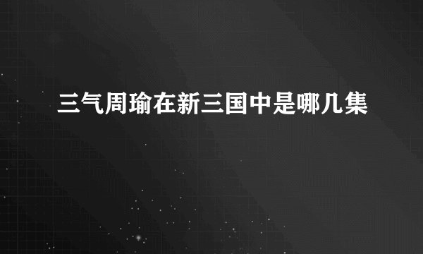 三气周瑜在新三国中是哪几集