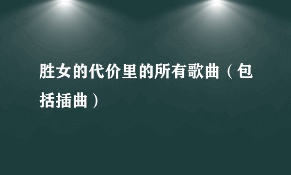 胜女的代价里的所有歌曲（包括插曲）