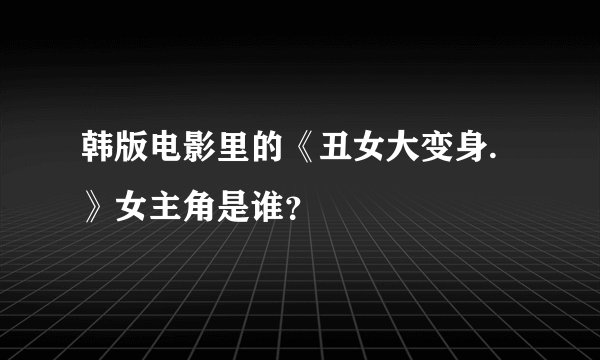 韩版电影里的《丑女大变身.》女主角是谁？