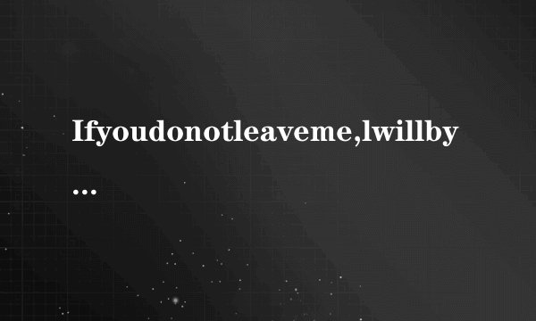 Ifyoudonotleaveme,lwillbyyoursideuntilthelifend.翻译成中文是什么意思