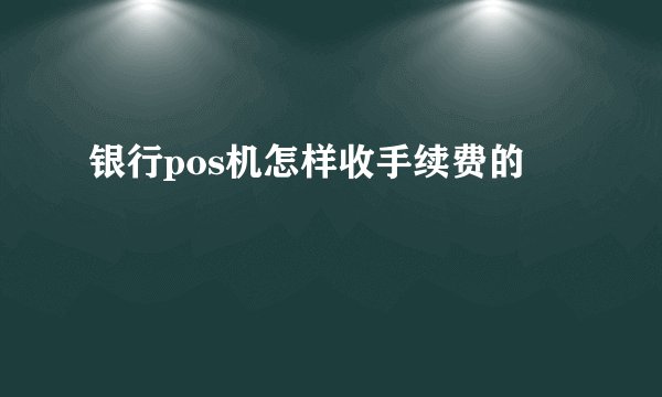 银行pos机怎样收手续费的