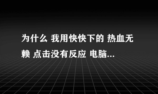 为什么 我用快快下的 热血无赖 点击没有反应 电脑是最新的刚买的 配置绝对没有问题