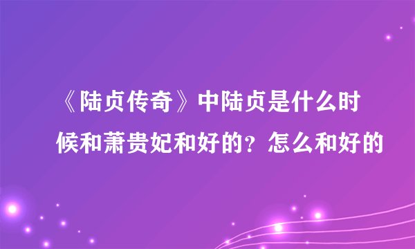 《陆贞传奇》中陆贞是什么时候和萧贵妃和好的？怎么和好的