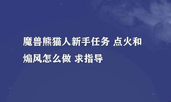 魔兽熊猫人新手任务 点火和煽风怎么做 求指导