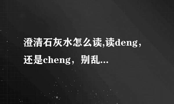澄清石灰水怎么读,读deng，还是cheng，别乱说，我要权威证据