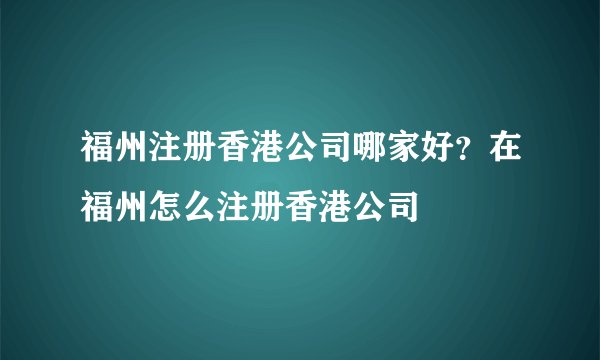 福州注册香港公司哪家好？在福州怎么注册香港公司