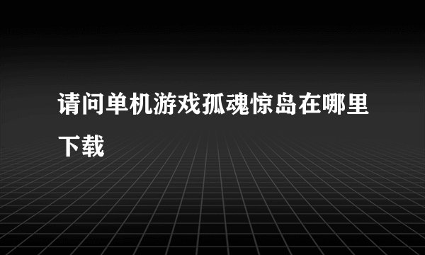 请问单机游戏孤魂惊岛在哪里下载