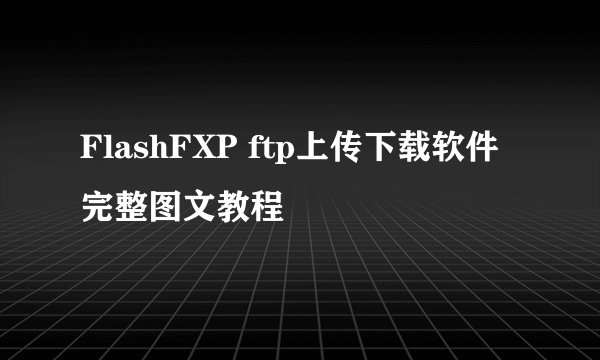 FlashFXP ftp上传下载软件完整图文教程