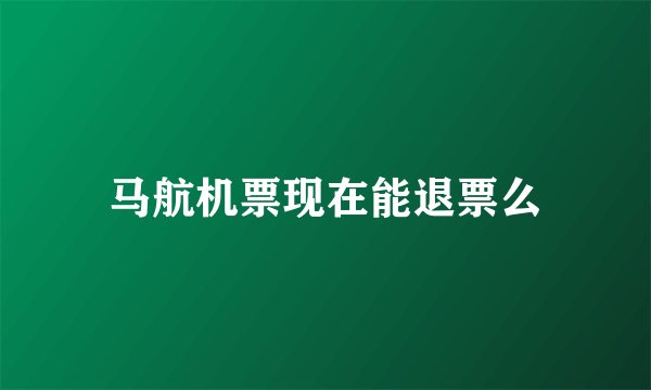 马航机票现在能退票么