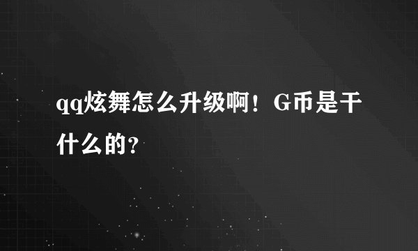 qq炫舞怎么升级啊！G币是干什么的？