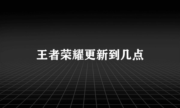 王者荣耀更新到几点